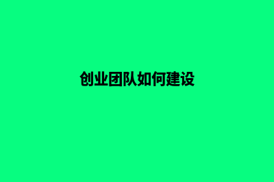 创业团队如何建设才真的有可能成功(创业团队如何建设)