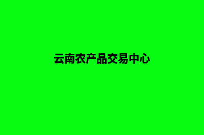 云南省农产品网站如何做好建设工作?(云南农产品交易中心)