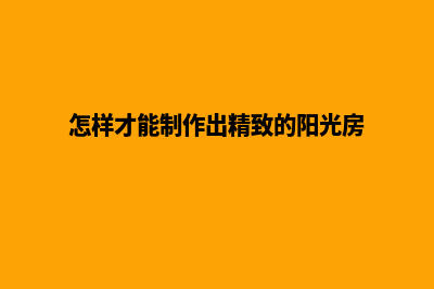 怎样才能制作出比较好的网站，以下两点十分重要(怎样才能制作出精致的阳光房)