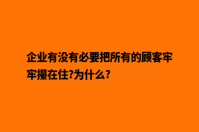 企业有没有必要建网站  企业做网站的好处有哪些(企业有没有必要把所有的顾客牢牢攥在住?为什么?)