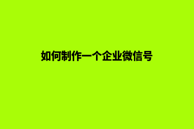如何制作一个企业网站 怎样建设(如何制作一个企业微信号)
