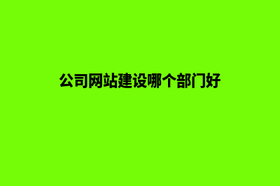 公司网站建设哪家好 如何选择(公司网站建设哪个部门好)