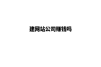 建网站的公司哪家好 到底怎么选择(建网站公司赚钱吗)