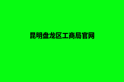 昆明盘龙区工商局注册公司需要哪些流程及资料(昆明盘龙区工商局官网)