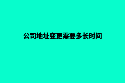 公司地址变更需要那些手续及流程(公司地址变更需要多长时间)