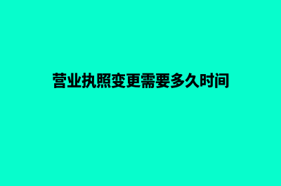 营业执照变更需要什么材料(营业执照变更需要多久时间)