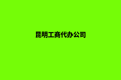 昆明如何代办公司营业执照 需要的条件是什么(昆明工商代办公司)