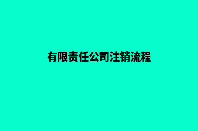 有限责任公司注册准备材料及流程(有限责任公司注销流程)