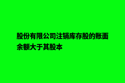 股份有限公司注册准备资料及流程(股份有限公司注销库存股的账面余额大于其股本)