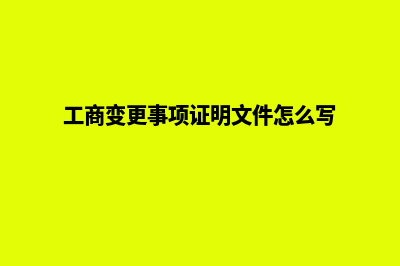 工商变更事项一般包含哪些内容(工商变更事项证明文件怎么写)