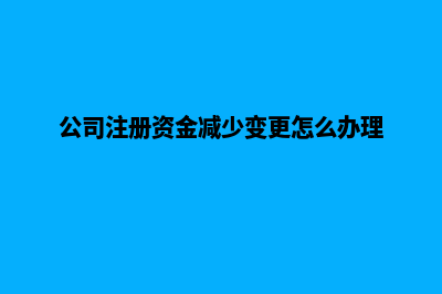 公司注册资金增资如何办理,所需资料有哪些(公司注册资金减少变更怎么办理)