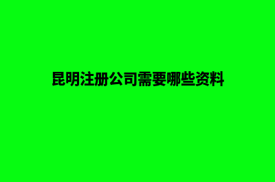昆明注册公司需要准备哪些资料和手续(昆明注册公司需要哪些资料)