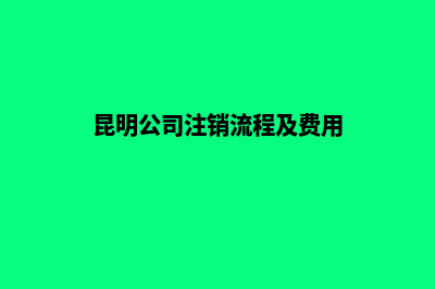 昆明公司注销流程及费用有哪些要求(昆明公司注销流程及费用)
