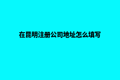 在昆明注册公司怎样选择地址呢？(在昆明注册公司地址怎么填写)