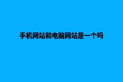 手机网站和电脑网站具体有什么区别？(手机网站和电脑网站是一个吗)