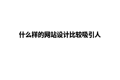 什么样的网站设计制作公司比较靠谱些？(什么样的网站设计比较吸引人)