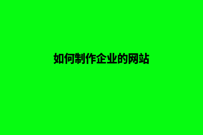 企业网站制作步骤是怎样的(如何制作企业的网站)