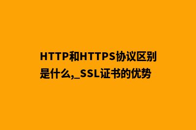 HTTP和HTTPS协议区别是什么, SSL证书的优势