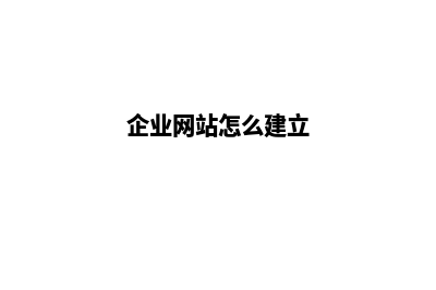 企业网站怎么建立,如何去做(企业网站怎么建立)