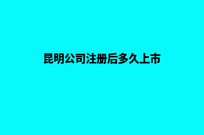 昆明公司注册后有哪些事项需要注意的(昆明公司注册后多久上市)