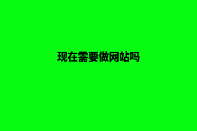现在需要做网站的公司都有哪些(现在需要做网站吗)