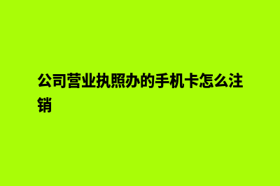 公司营业执照办理具体流程有哪些(公司营业执照办的手机卡怎么注销)
