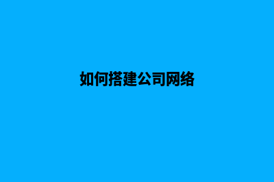 怎么建设公司网站(如何搭建公司网络)