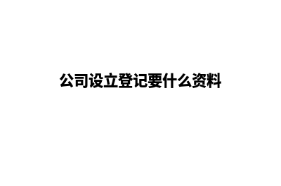 公司设立登记要哪些资料(公司设立登记要什么资料)