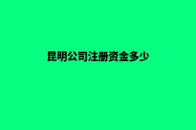 昆明公司注册资金认缴和实缴的区别(昆明公司注册资金多少)