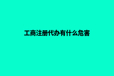 找工商代办注册公司的好处有哪些(工商注册代办有什么危害)
