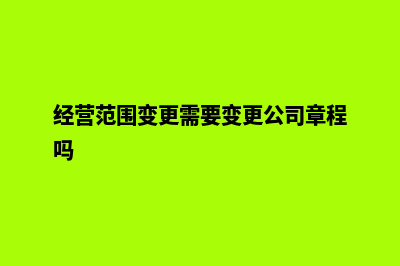 经营范围变更需要几天大概(经营范围变更需要变更公司章程吗)