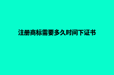 注册商标需要多长时间(注册商标需要多久时间下证书)