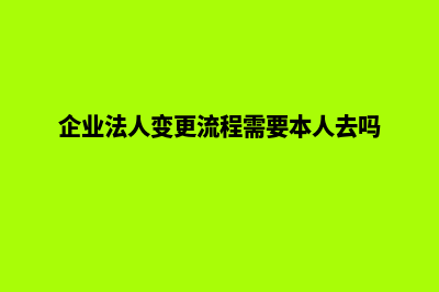 企业法人变更流程需要什么材料(企业法人变更流程需要本人去吗)
