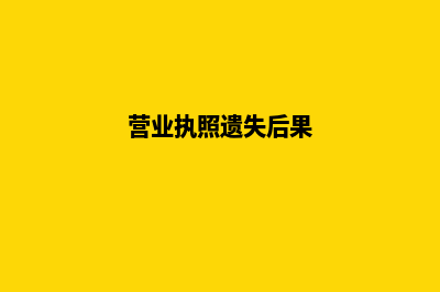 营业执照遗失将如何补办(营业执照遗失后果)