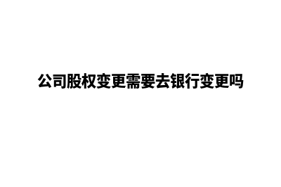 公司股权变更需要什么材料(公司股权变更需要去银行变更吗)