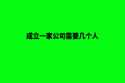 成立一家公司需要什么条件(成立一家公司需要几个人)