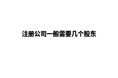 注册公司一般需要多久能下来(注册公司一般需要几个股东)