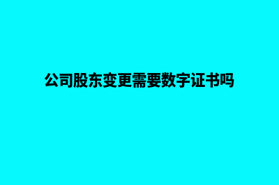 公司股东变更需要哪些材料(公司股东变更需要数字证书吗)