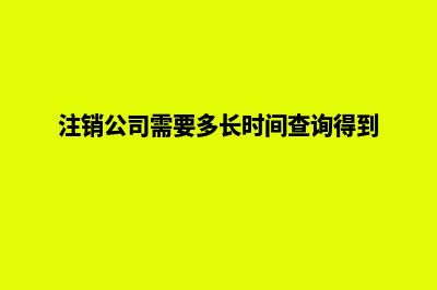 注销公司需要多长时间(注销公司需要多长时间查询得到)