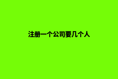 注册一个公司要多少天(注册一个公司要几个人)