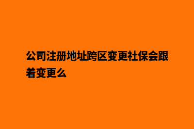 公司注册地址跨市变更需要哪些资料(公司注册地址跨区变更社保会跟着变更么)