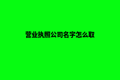 营业执照公司名称变更流程(营业执照公司名字怎么取)