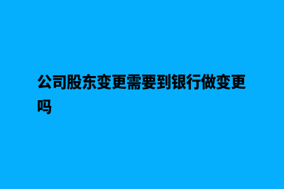 公司股东变更需要什么手续(公司股东变更需要到银行做变更吗)