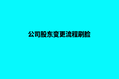 公司股东变更流程及费用多少(公司股东变更流程刷脸)