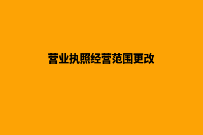 营业执照经营范围变更流程及要提交的材料(营业执照经营范围更改)