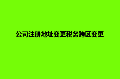 公司注册地址变更怎么办理(公司注册地址变更税务跨区变更)