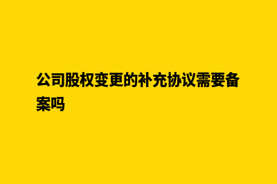 公司股权变更的具体流程(公司股权变更的补充协议需要备案吗)
