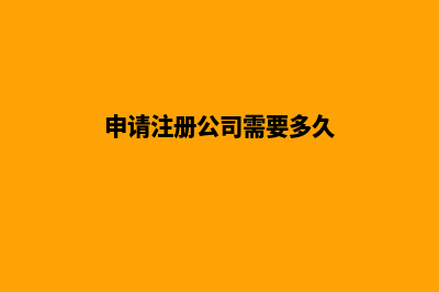 申请注册公司需要多少时间能下来(申请注册公司需要多久)