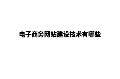 电子商务网站建设步骤是怎么实施的(电子商务网站建设技术有哪些)