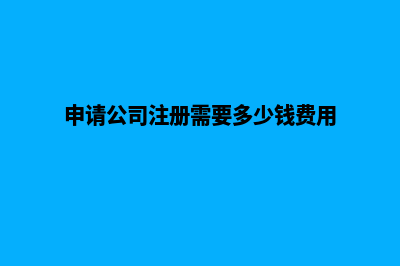 申请公司注册需要什么材料(申请公司注册需要多少钱费用)